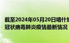截至2024年05月20日喀什地区疫情最新消息-喀什地区新型冠状病毒肺炎疫情最新情况