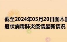 截至2024年05月20日图木舒克疫情最新消息-图木舒克新型冠状病毒肺炎疫情最新情况
