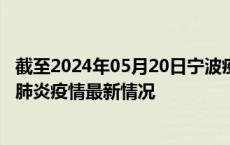 截至2024年05月20日宁波疫情最新消息-宁波新型冠状病毒肺炎疫情最新情况