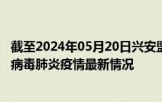截至2024年05月20日兴安盟疫情最新消息-兴安盟新型冠状病毒肺炎疫情最新情况
