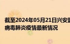 截至2024年05月21日兴安盟疫情最新消息-兴安盟新型冠状病毒肺炎疫情最新情况