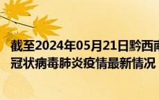 截至2024年05月21日黔西南州疫情最新消息-黔西南州新型冠状病毒肺炎疫情最新情况
