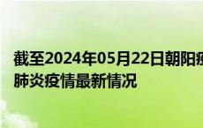 截至2024年05月22日朝阳疫情最新消息-朝阳新型冠状病毒肺炎疫情最新情况