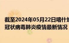 截至2024年05月22日喀什地区疫情最新消息-喀什地区新型冠状病毒肺炎疫情最新情况