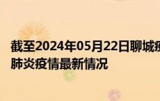 截至2024年05月22日聊城疫情最新消息-聊城新型冠状病毒肺炎疫情最新情况