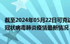 截至2024年05月22日可克达拉疫情最新消息-可克达拉新型冠状病毒肺炎疫情最新情况