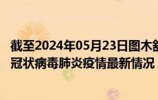 截至2024年05月23日图木舒克疫情最新消息-图木舒克新型冠状病毒肺炎疫情最新情况