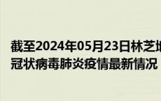 截至2024年05月23日林芝地区疫情最新消息-林芝地区新型冠状病毒肺炎疫情最新情况