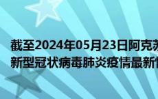 截至2024年05月23日阿克苏地区疫情最新消息-阿克苏地区新型冠状病毒肺炎疫情最新情况
