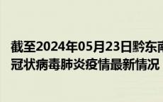 截至2024年05月23日黔东南州疫情最新消息-黔东南州新型冠状病毒肺炎疫情最新情况
