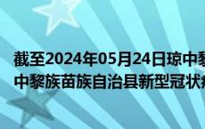 截至2024年05月24日琼中黎族苗族自治县疫情最新消息-琼中黎族苗族自治县新型冠状病毒肺炎疫情最新情况