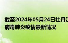 截至2024年05月24日牡丹江疫情最新消息-牡丹江新型冠状病毒肺炎疫情最新情况
