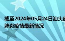 截至2024年05月24日汕头疫情最新消息-汕头新型冠状病毒肺炎疫情最新情况