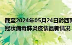 截至2024年05月24日黔西南州疫情最新消息-黔西南州新型冠状病毒肺炎疫情最新情况