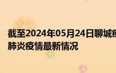 截至2024年05月24日聊城疫情最新消息-聊城新型冠状病毒肺炎疫情最新情况