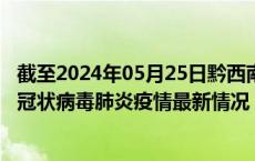 截至2024年05月25日黔西南州疫情最新消息-黔西南州新型冠状病毒肺炎疫情最新情况