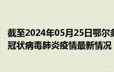 截至2024年05月25日鄂尔多斯疫情最新消息-鄂尔多斯新型冠状病毒肺炎疫情最新情况