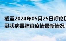 截至2024年05月25日呼伦贝尔疫情最新消息-呼伦贝尔新型冠状病毒肺炎疫情最新情况