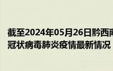 截至2024年05月26日黔西南州疫情最新消息-黔西南州新型冠状病毒肺炎疫情最新情况