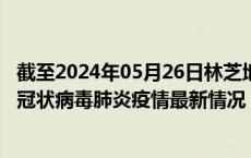 截至2024年05月26日林芝地区疫情最新消息-林芝地区新型冠状病毒肺炎疫情最新情况