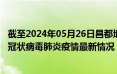截至2024年05月26日昌都地区疫情最新消息-昌都地区新型冠状病毒肺炎疫情最新情况