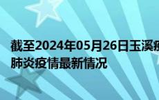 截至2024年05月26日玉溪疫情最新消息-玉溪新型冠状病毒肺炎疫情最新情况