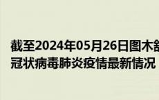 截至2024年05月26日图木舒克疫情最新消息-图木舒克新型冠状病毒肺炎疫情最新情况