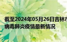 截至2024年05月26日吉林市疫情最新消息-吉林市新型冠状病毒肺炎疫情最新情况