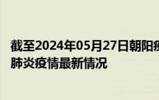 截至2024年05月27日朝阳疫情最新消息-朝阳新型冠状病毒肺炎疫情最新情况