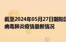截至2024年05月27日朝阳区疫情最新消息-朝阳区新型冠状病毒肺炎疫情最新情况