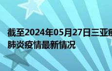 截至2024年05月27日三亚疫情最新消息-三亚新型冠状病毒肺炎疫情最新情况
