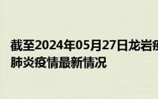 截至2024年05月27日龙岩疫情最新消息-龙岩新型冠状病毒肺炎疫情最新情况