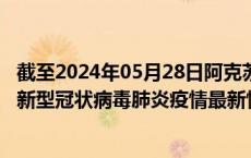 截至2024年05月28日阿克苏地区疫情最新消息-阿克苏地区新型冠状病毒肺炎疫情最新情况