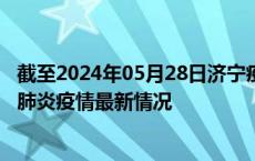 截至2024年05月28日济宁疫情最新消息-济宁新型冠状病毒肺炎疫情最新情况