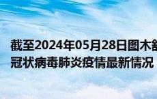 截至2024年05月28日图木舒克疫情最新消息-图木舒克新型冠状病毒肺炎疫情最新情况