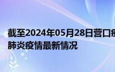 截至2024年05月28日营口疫情最新消息-营口新型冠状病毒肺炎疫情最新情况