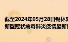 截至2024年05月28日锡林郭勒盟疫情最新消息-锡林郭勒盟新型冠状病毒肺炎疫情最新情况