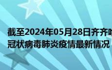 截至2024年05月28日齐齐哈尔疫情最新消息-齐齐哈尔新型冠状病毒肺炎疫情最新情况