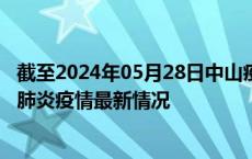 截至2024年05月28日中山疫情最新消息-中山新型冠状病毒肺炎疫情最新情况
