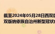 截至2024年05月28日西双版纳傣族自治州疫情最新消息-西双版纳傣族自治州新型冠状病毒肺炎疫情最新情况