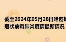截至2024年05月28日哈密地区疫情最新消息-哈密地区新型冠状病毒肺炎疫情最新情况