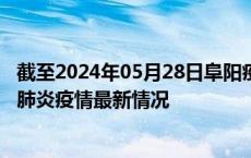 截至2024年05月28日阜阳疫情最新消息-阜阳新型冠状病毒肺炎疫情最新情况