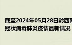 截至2024年05月28日黔西南州疫情最新消息-黔西南州新型冠状病毒肺炎疫情最新情况