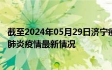 截至2024年05月29日济宁疫情最新消息-济宁新型冠状病毒肺炎疫情最新情况