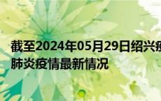 截至2024年05月29日绍兴疫情最新消息-绍兴新型冠状病毒肺炎疫情最新情况
