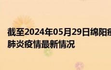 截至2024年05月29日绵阳疫情最新消息-绵阳新型冠状病毒肺炎疫情最新情况