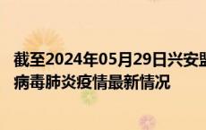 截至2024年05月29日兴安盟疫情最新消息-兴安盟新型冠状病毒肺炎疫情最新情况