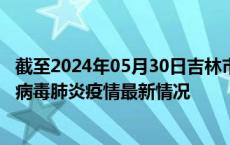 截至2024年05月30日吉林市疫情最新消息-吉林市新型冠状病毒肺炎疫情最新情况
