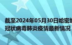 截至2024年05月30日哈密地区疫情最新消息-哈密地区新型冠状病毒肺炎疫情最新情况