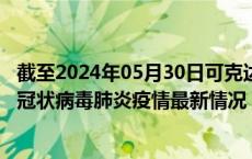 截至2024年05月30日可克达拉疫情最新消息-可克达拉新型冠状病毒肺炎疫情最新情况